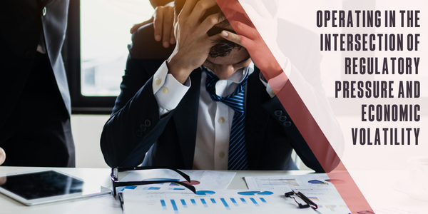 Operating in the intersection of regulatory pressure and economic volatility