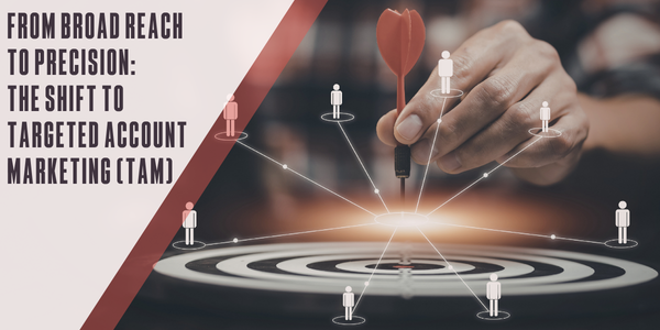 From broad reach to precision: The shift to Targeted Account Marketing (TAM)