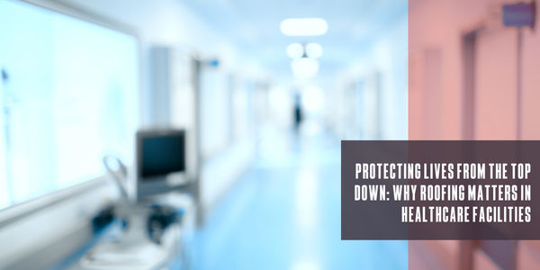 Protecting lives from the top down: Why roofing matters in healthcare facilities