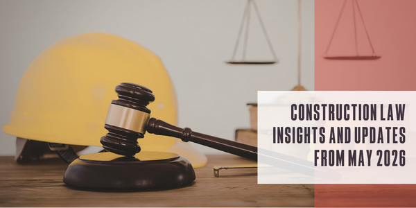 Construction law insights and updates from May 2026